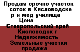 Продам срочно участок 6 соток в Кисловодске,р-н мед.училища. › Цена ­ 850 000 - Ставропольский край, Кисловодск г. Недвижимость » Земельные участки продажа   . Ставропольский край,Кисловодск г.